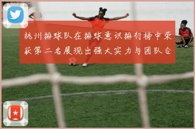 杭州排球队在排球意识排行榜中荣获第二名展现出强大实力与团队合作精神