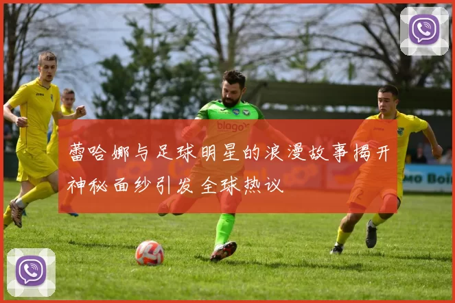蕾哈娜与足球明星的浪漫故事揭开神秘面纱引发全球热议
