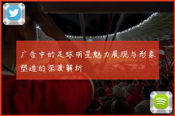 广告中的足球明星魅力展现与形象塑造的深度解析