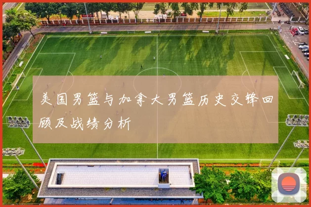 美国男篮与加拿大男篮历史交锋回顾及战绩分析