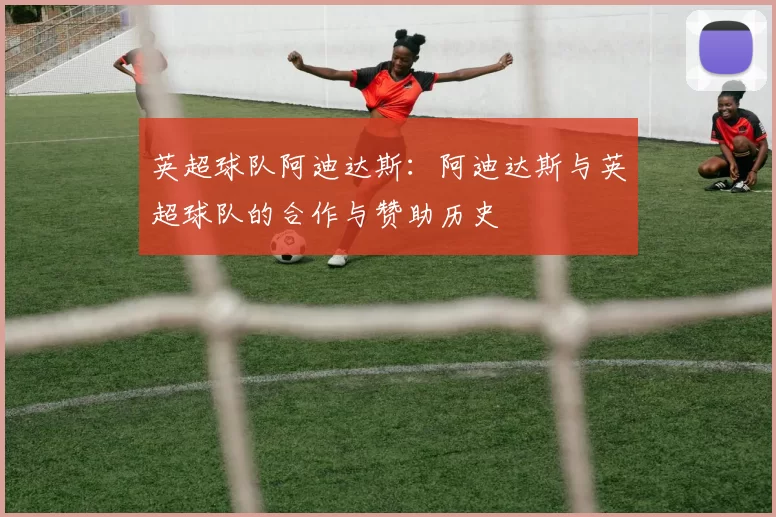 英超球队阿迪达斯：阿迪达斯与英超球队的合作与赞助历史