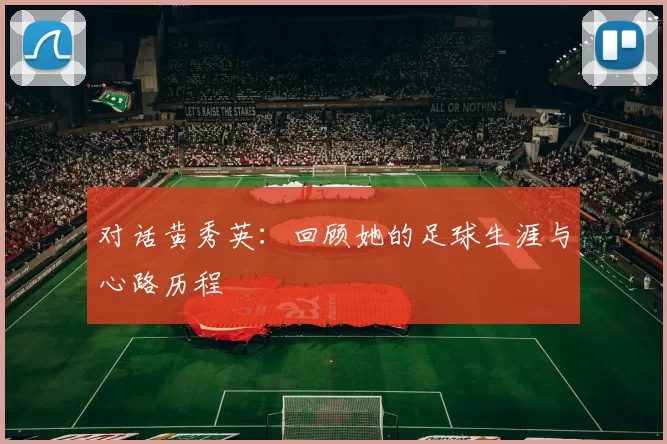 对话黄秀英：回顾她的足球生涯与心路历程