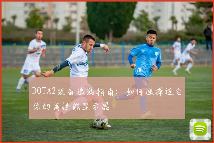 DOTA2装备选购指南：如何选择适合你的高性能显示器