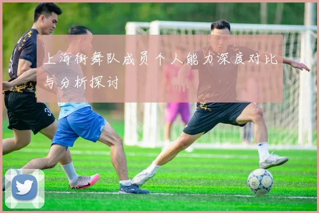 上海街舞队成员个人能力深度对比与分析探讨