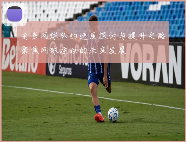 南京网球队的速度探讨与提升之路聚焦网球运动的未来发展