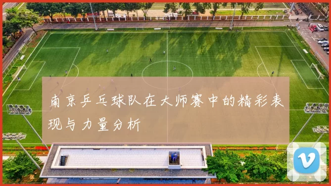 南京乒乓球队在大师赛中的精彩表现与力量分析