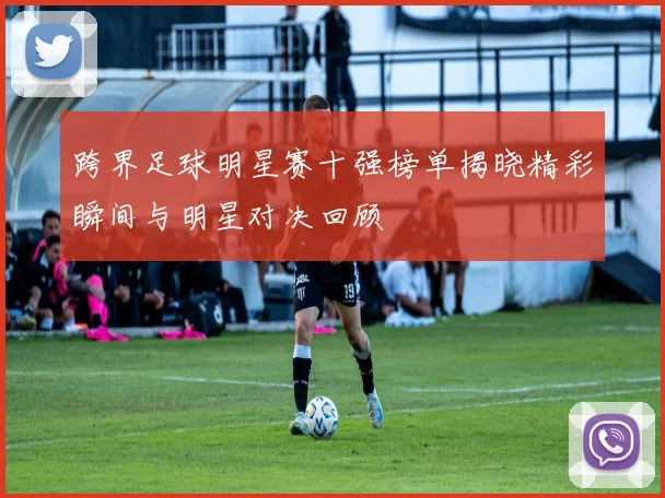跨界足球明星赛十强榜单揭晓精彩瞬间与明星对决回顾
