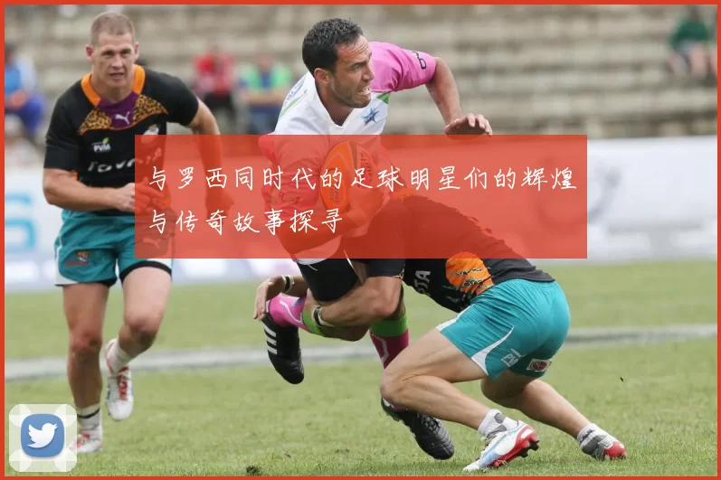 与罗西同时代的足球明星们的辉煌与传奇故事探寻
