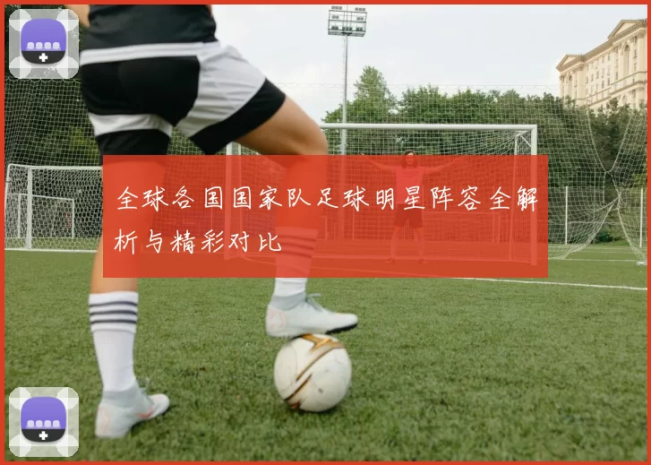 全球各国国家队足球明星阵容全解析与精彩对比