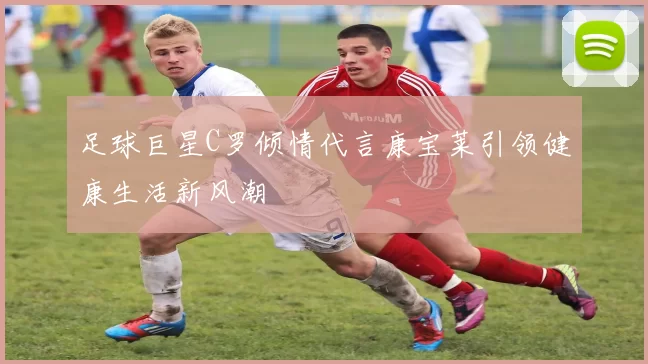 足球巨星C罗倾情代言康宝莱引领健康生活新风潮