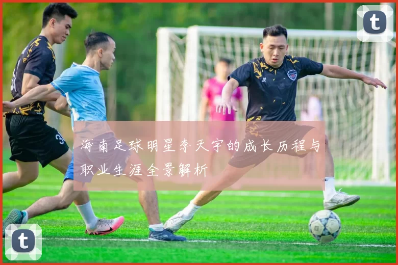 海南足球明星李天宇的成长历程与职业生涯全景解析