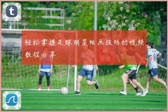 轻松掌握足球明星绘画技巧的视频教程分享