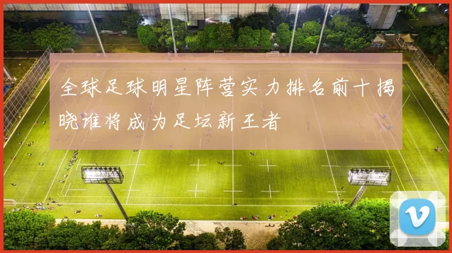 全球足球明星阵营实力排名前十揭晓谁将成为足坛新王者