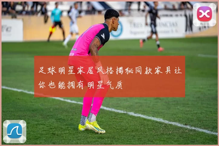 足球明星家居风格揭秘同款家具让你也能拥有明星气质