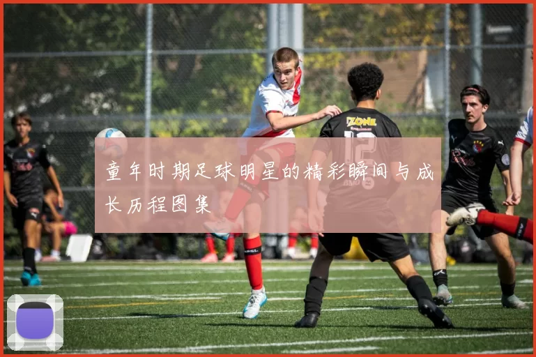 童年时期足球明星的精彩瞬间与成长历程图集