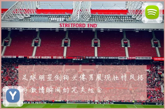 足球明星倒钩头像男展现独特风格与激情瞬间的完美结合