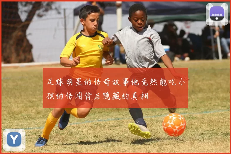 足球明星的传奇故事他竟然能吃小孩的传闻背后隐藏的真相