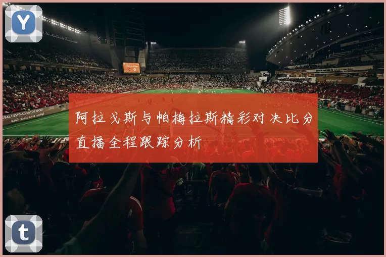 阿拉戈斯与帕梅拉斯精彩对决比分直播全程跟踪分析
