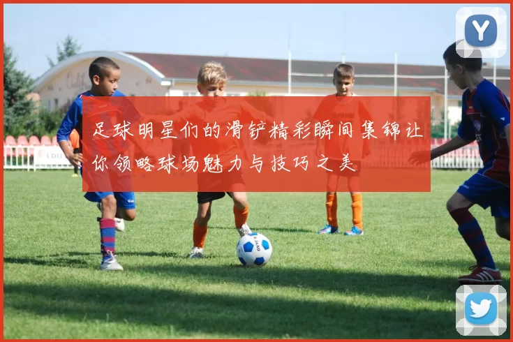 足球明星们的滑铲精彩瞬间集锦让你领略球场魅力与技巧之美