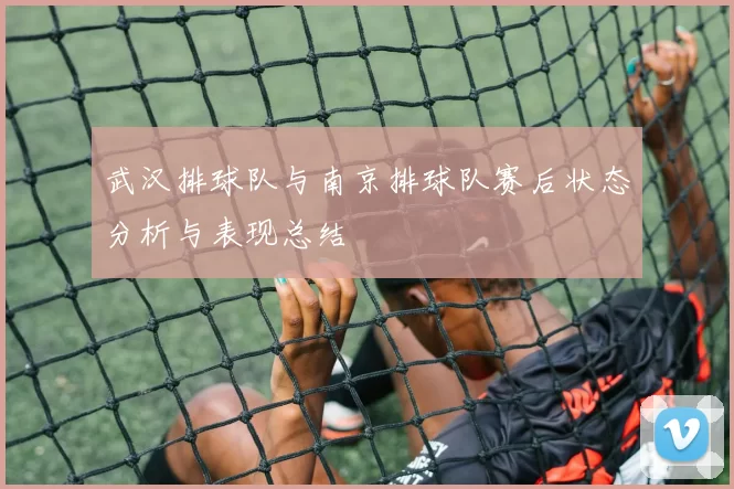 武汉排球队与南京排球队赛后状态分析与表现总结