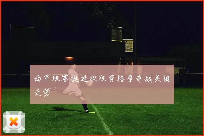 西甲联赛挺进欧联资格争夺战关键走势
