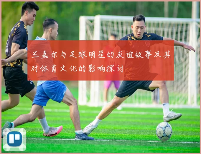 王嘉尔与足球明星的友谊故事及其对体育文化的影响探讨