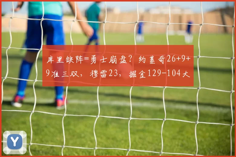 库里缺阵=勇士崩盘？约基奇26+9+9准三双，穆雷23，掘金129-104大胜勇士