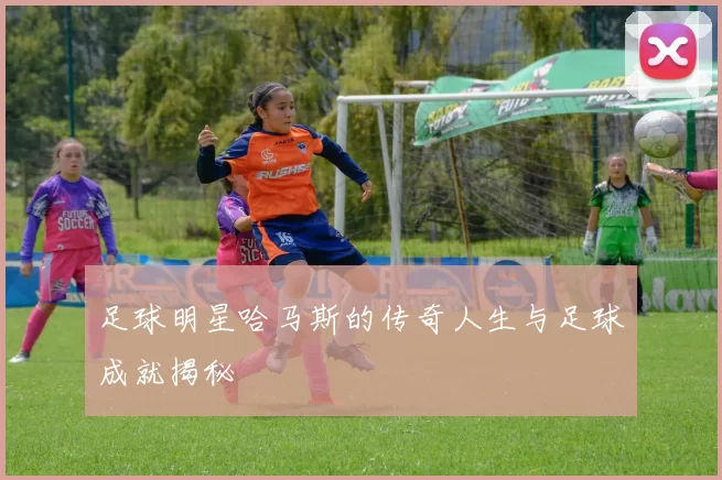 足球明星哈马斯的传奇人生与足球成就揭秘