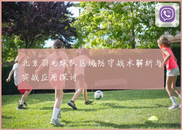 北京羽毛球队区域防守战术解析与实战应用探讨