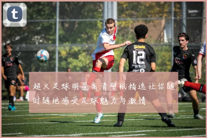 超火足球明星高清壁纸精选让你随时随地感受足球魅力与激情