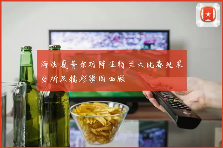 海法夏普尔对阵亚特兰大比赛结果分析及精彩瞬间回顾