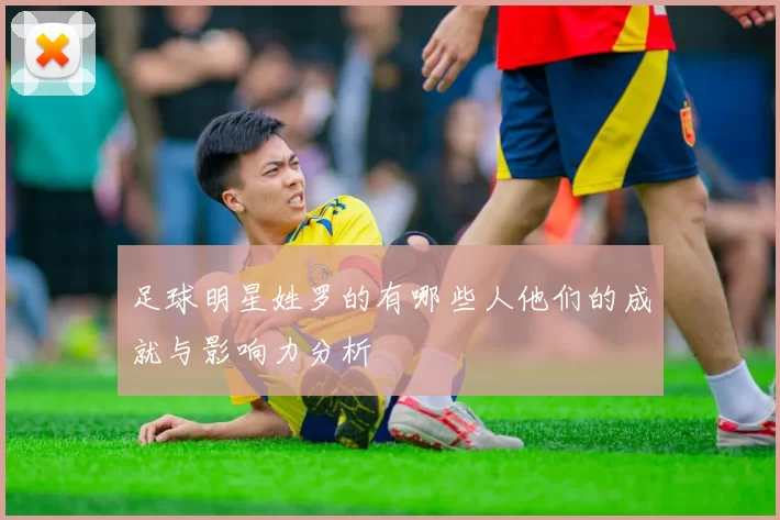 足球明星姓罗的有哪些人他们的成就与影响力分析