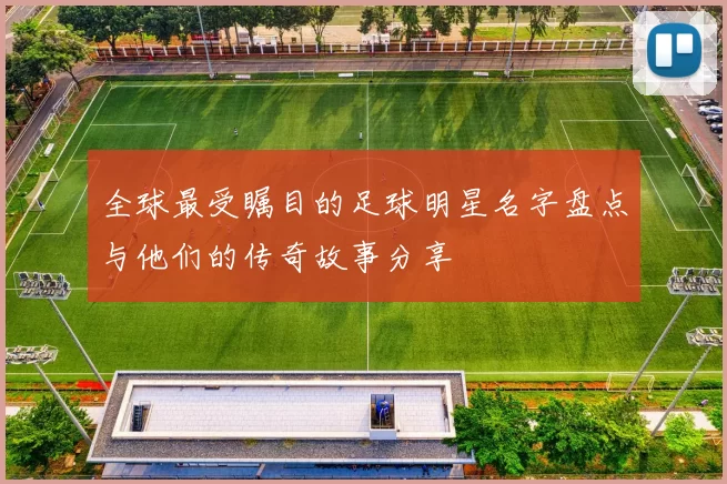 全球最受瞩目的足球明星名字盘点与他们的传奇故事分享