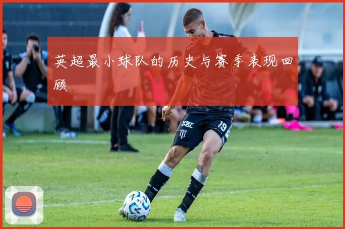 英超最小球队的历史与赛季表现回顾