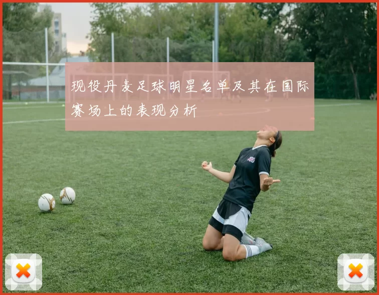 现役丹麦足球明星名单及其在国际赛场上的表现分析