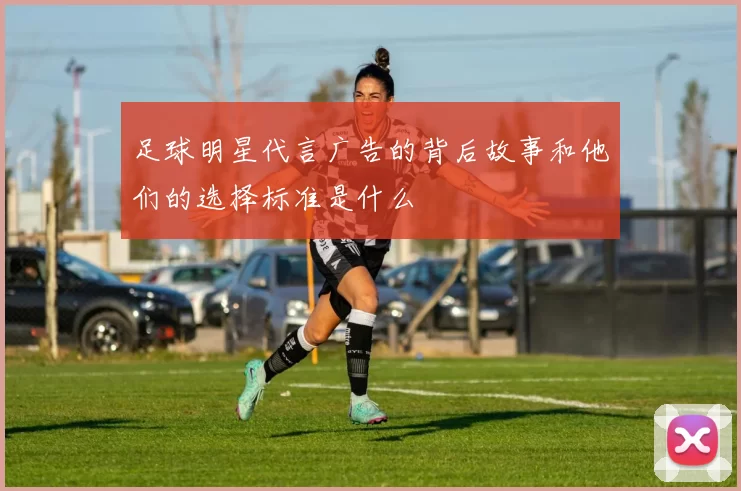 足球明星代言广告的背后故事和他们的选择标准是什么
