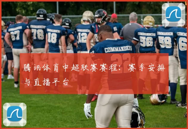 腾讯体育中超联赛赛程：赛季安排与直播平台