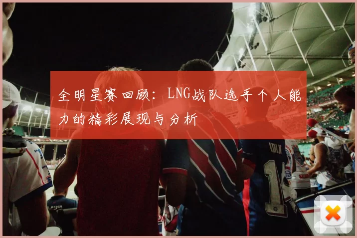 全明星赛回顾：LNG战队选手个人能力的精彩展现与分析