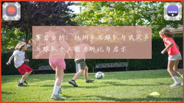 赛后分析：杭州乒乓球队与武汉乒乓球队个人能力对比与启示