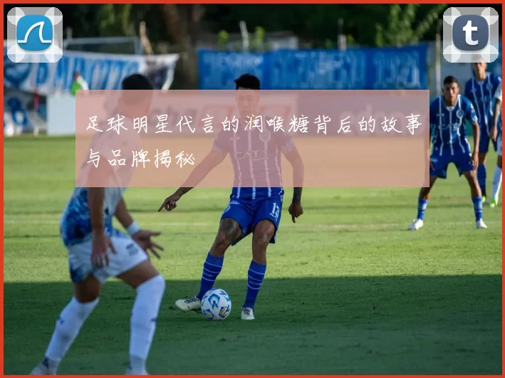 足球明星代言的润喉糖背后的故事与品牌揭秘