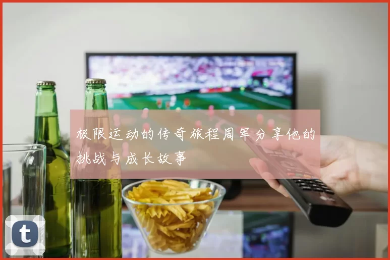 极限运动的传奇旅程周军分享他的挑战与成长故事
