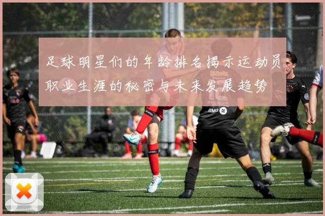 足球明星们的年龄排名揭示运动员职业生涯的秘密与未来发展趋势