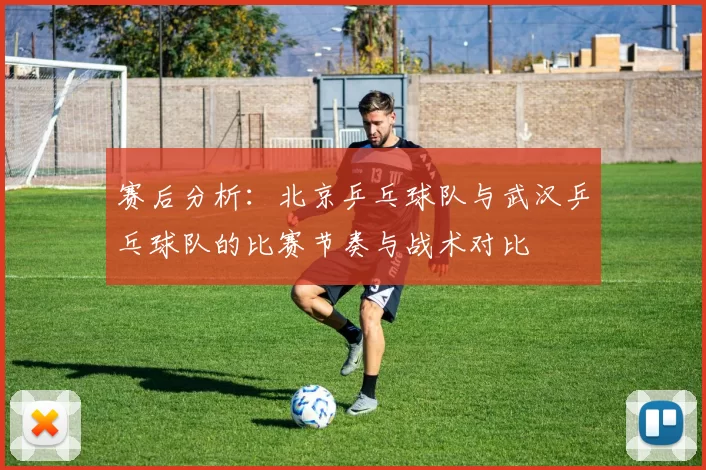 赛后分析：北京乒乓球队与武汉乒乓球队的比赛节奏与战术对比