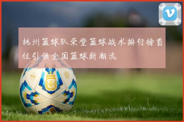杭州篮球队荣登篮球战术排行榜首位引领全国篮球新潮流