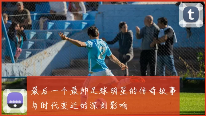 最后一个最帅足球明星的传奇故事与时代变迁的深刻影响