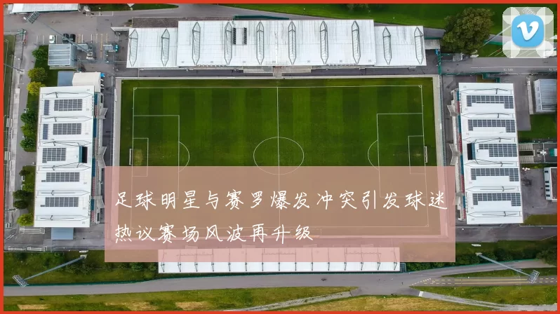 足球明星与赛罗爆发冲突引发球迷热议赛场风波再升级