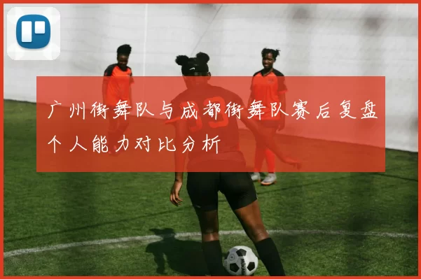 广州街舞队与成都街舞队赛后复盘个人能力对比分析