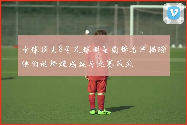 全球顶尖8号足球明星前锋名单揭晓他们的辉煌成就与比赛风采