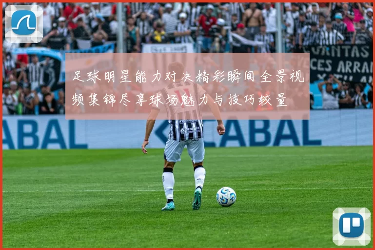 足球明星能力对决精彩瞬间全景视频集锦尽享球场魅力与技巧较量