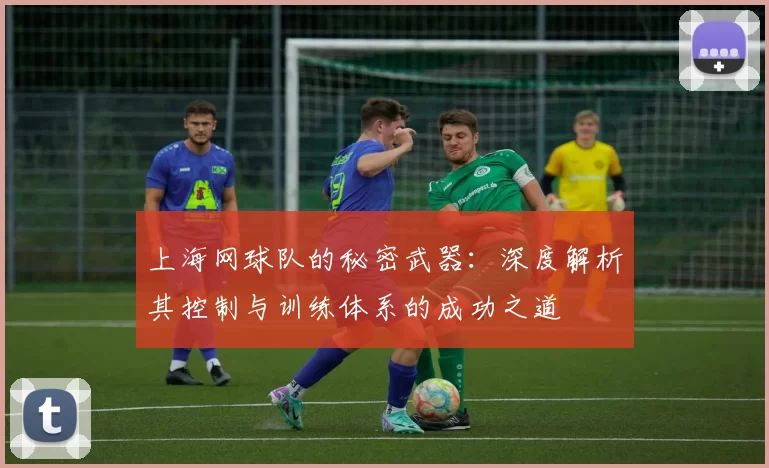 上海网球队的秘密武器：深度解析其控制与训练体系的成功之道